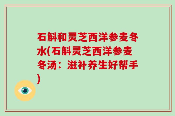 石斛和灵芝西洋参麦冬水(石斛灵芝西洋参麦冬汤：滋补养生好帮手)