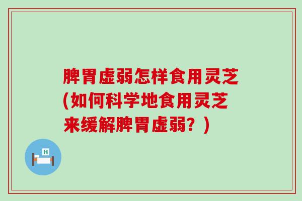 脾胃虚弱怎样食用灵芝(如何科学地食用灵芝来缓解脾胃虚弱？)