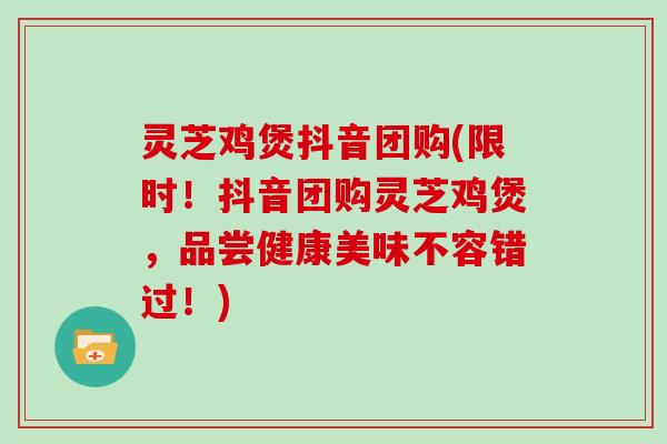 灵芝鸡煲抖音团购(限时！抖音团购灵芝鸡煲，品尝健康美味不容错过！)