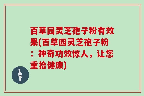 百草园灵芝孢子粉有效果(百草园灵芝孢子粉：神奇功效惊人，让您重拾健康)