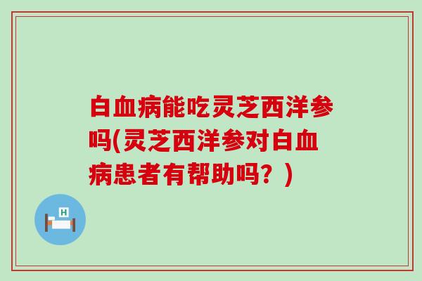 白能吃灵芝西洋参吗(灵芝西洋参对白患者有帮助吗？)