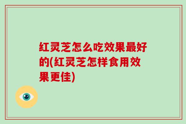 红灵芝怎么吃效果好的(红灵芝怎样食用效果更佳)