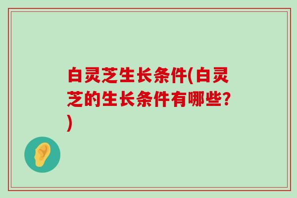 白灵芝生长条件(白灵芝的生长条件有哪些？)