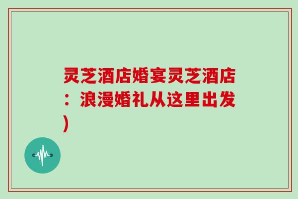 灵芝酒店婚宴灵芝酒店：浪漫婚礼从这里出发)