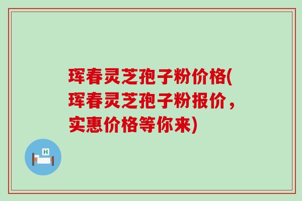 珲春灵芝孢子粉价格(珲春灵芝孢子粉报价，实惠价格等你来)