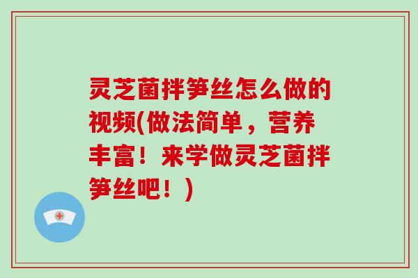 灵芝菌拌笋丝怎么做的视频(做法简单，营养丰富！来学做灵芝菌拌笋丝吧！)