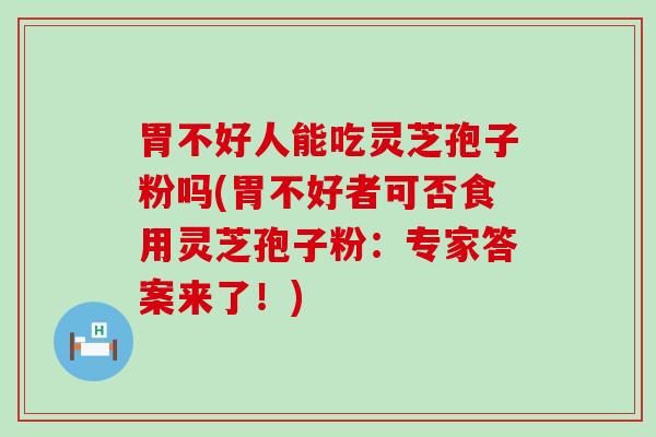 胃不好人能吃灵芝孢子粉吗(胃不好者可否食用灵芝孢子粉：专家答案来了！)