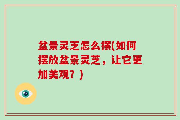 盆景灵芝怎么摆(如何摆放盆景灵芝，让它更加美观？)