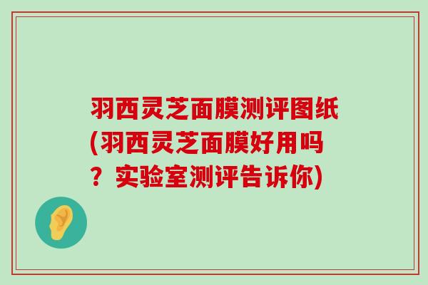 羽西灵芝面膜测评图纸(羽西灵芝面膜好用吗？实验室测评告诉你)