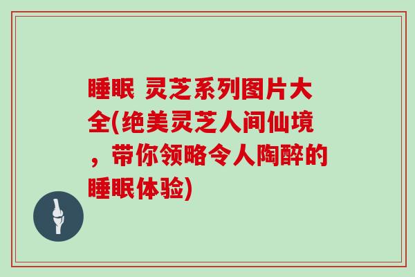  灵芝系列图片大全(绝美灵芝人间仙境，带你领略令人陶醉的体验)