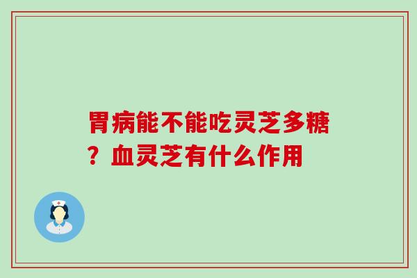 胃能不能吃灵芝多糖？灵芝有什么作用