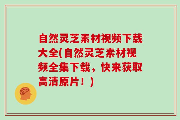 自然灵芝素材视频下载大全(自然灵芝素材视频全集下载，快来获取高清原片！)