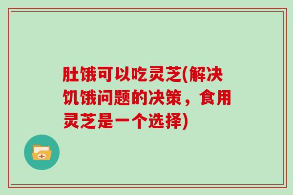 肚饿可以吃灵芝(解决饥饿问题的决策，食用灵芝是一个选择)