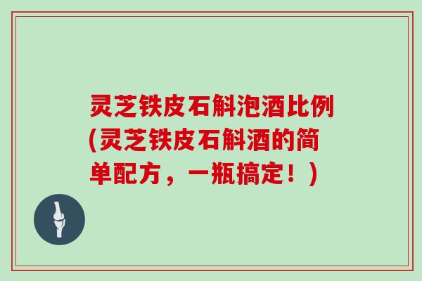 灵芝铁皮石斛泡酒比例(灵芝铁皮石斛酒的简单配方，一瓶搞定！)