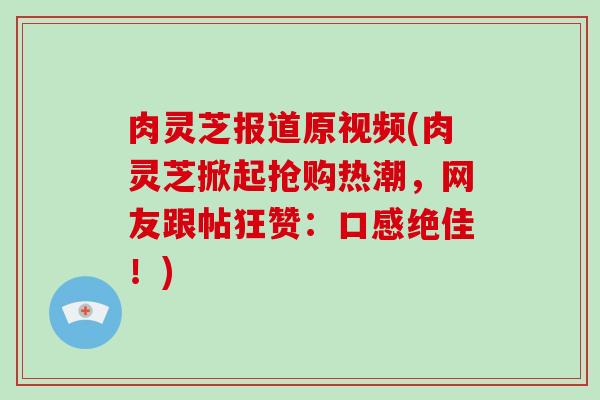 肉灵芝报道原视频(肉灵芝掀起抢购热潮，网友跟帖狂赞：口感绝佳！)