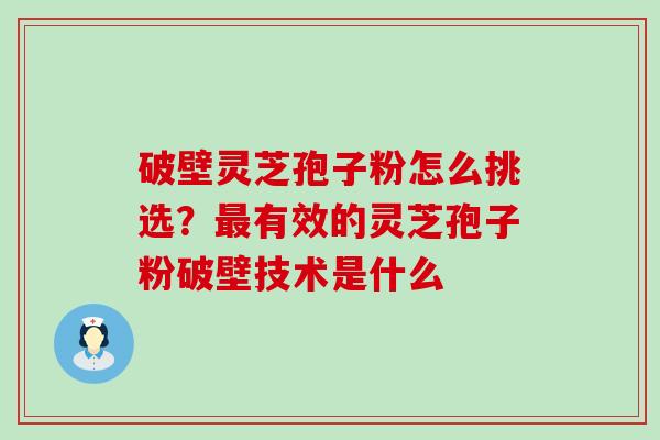 破壁灵芝孢子粉怎么挑选？有效的灵芝孢子粉破壁技术是什么