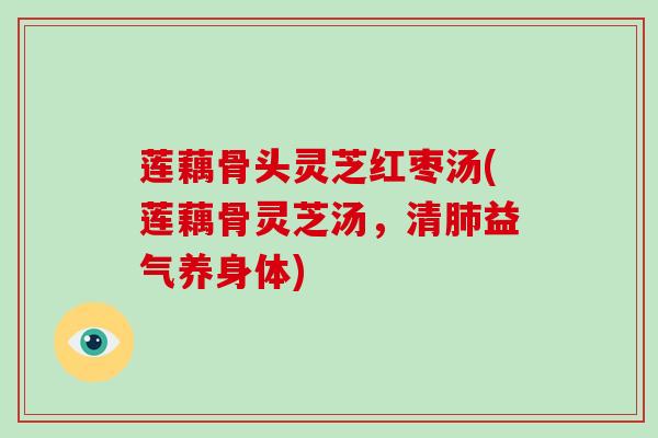 莲藕骨头灵芝红枣汤(莲藕骨灵芝汤，清益气养身体)