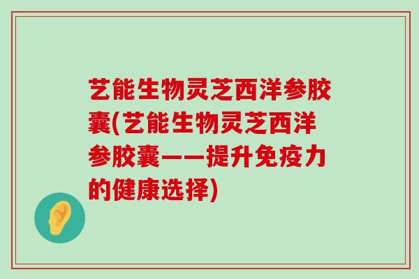 艺能生物灵芝西洋参胶囊(艺能生物灵芝西洋参胶囊——提升免疫力的健康选择)