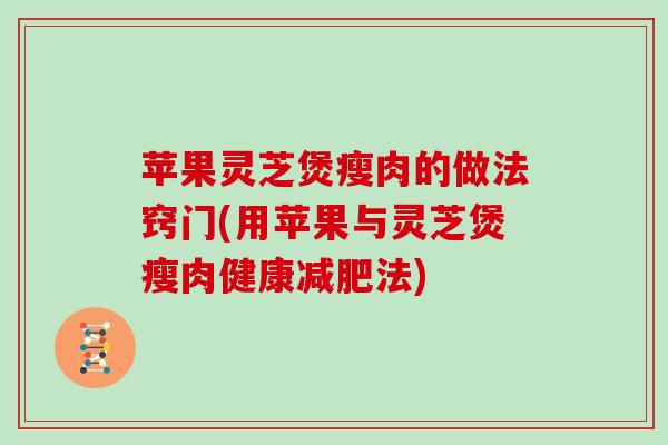 苹果灵芝煲瘦肉的做法窍门(用苹果与灵芝煲瘦肉健康法)