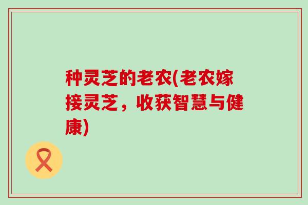 种灵芝的老农(老农嫁接灵芝，收获智慧与健康)