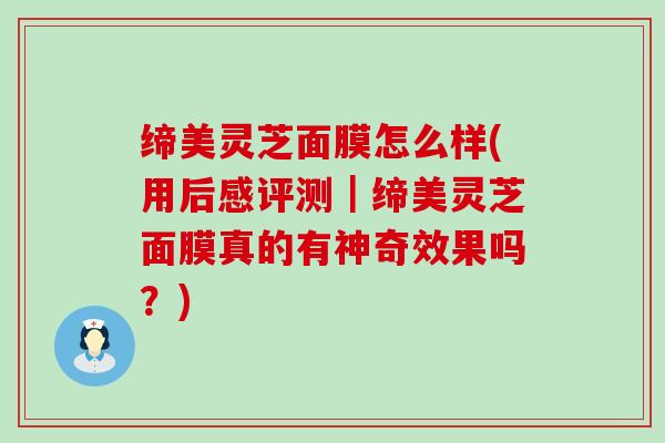 缔美灵芝面膜怎么样(用后感评测｜缔美灵芝面膜真的有神奇效果吗？)