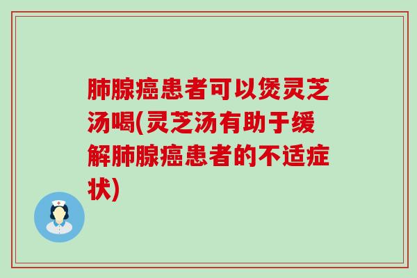 腺患者可以煲灵芝汤喝(灵芝汤有助于缓解腺患者的不适症状)