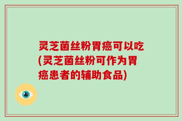 灵芝菌丝粉胃可以吃(灵芝菌丝粉可作为胃患者的辅助食品)