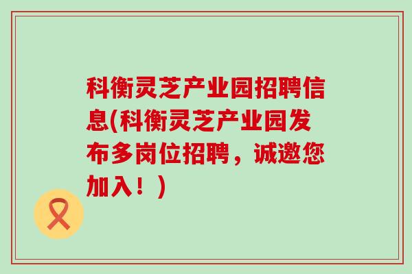 科衡灵芝产业园招聘信息(科衡灵芝产业园发布多岗位招聘，诚邀您加入！)