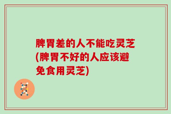 脾胃差的人不能吃灵芝(脾胃不好的人应该避免食用灵芝)