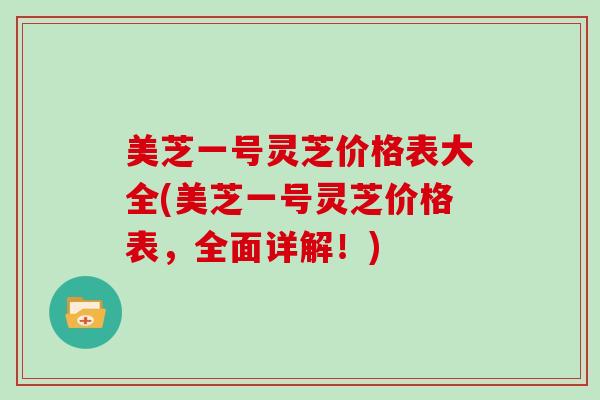 美芝一号灵芝价格表大全(美芝一号灵芝价格表，全面详解！)