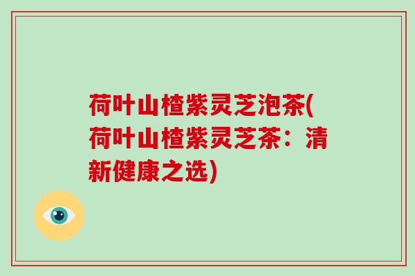 荷叶山楂紫灵芝泡茶(荷叶山楂紫灵芝茶：清新健康之选)