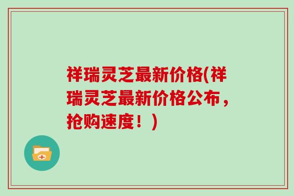 祥瑞灵芝新价格(祥瑞灵芝新价格公布，抢购速度！)