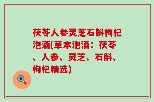 茯苓人参灵芝石斛枸杞泡酒(草本泡酒：茯苓、人参、灵芝、石斛、枸杞精选)