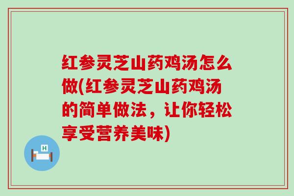 红参灵芝山药鸡汤怎么做(红参灵芝山药鸡汤的简单做法，让你轻松享受营养美味)