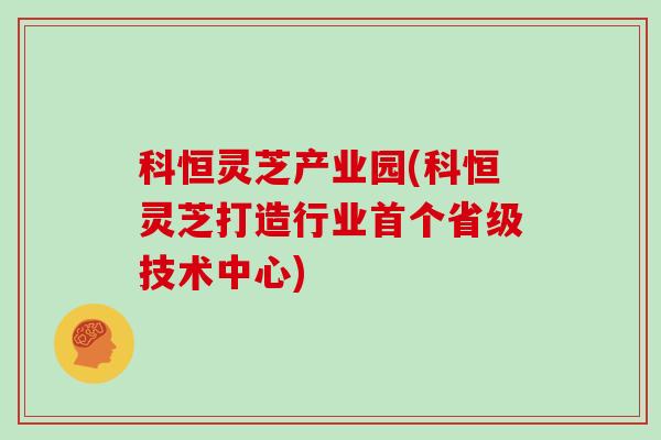 科恒灵芝产业园(科恒灵芝打造行业省级技术中心)