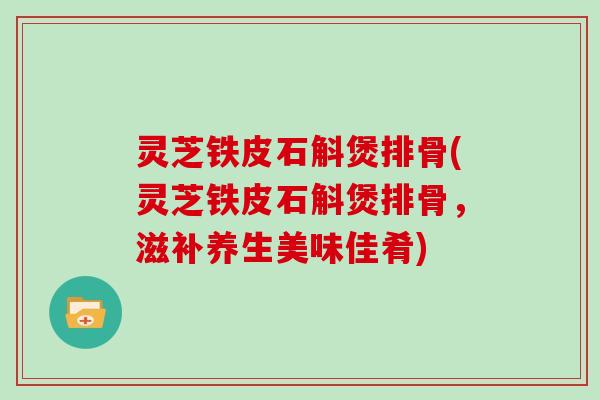 灵芝铁皮石斛煲排骨(灵芝铁皮石斛煲排骨，滋补养生美味佳肴)