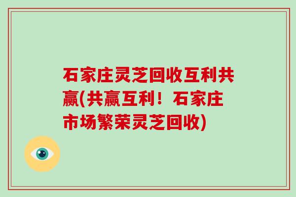 石家庄灵芝回收互利共赢(共赢互利！石家庄市场繁荣灵芝回收)