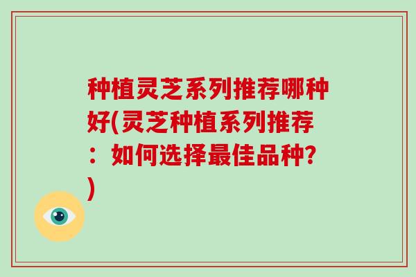 种植灵芝系列推荐哪种好(灵芝种植系列推荐：如何选择佳品种？)