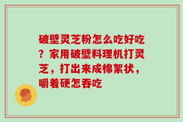 破壁灵芝粉怎么吃好吃？家用破壁料理机打灵芝，打出来成棉絮状，嚼着硬怎吞吃