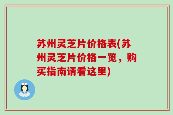 苏州灵芝片价格表(苏州灵芝片价格一览，购买指南请看这里)