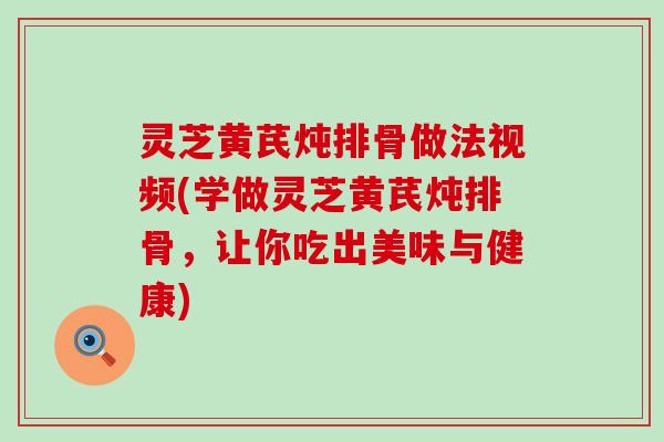 灵芝黄芪炖排骨做法视频(学做灵芝黄芪炖排骨，让你吃出美味与健康)