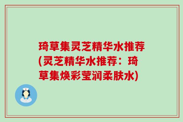 琦草集灵芝精华水推荐(灵芝精华水推荐：琦草集焕彩莹润柔肤水)