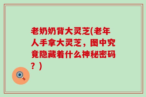 老奶奶背大灵芝(老年人手拿大灵芝，图中究竟隐藏着什么神秘密码？)