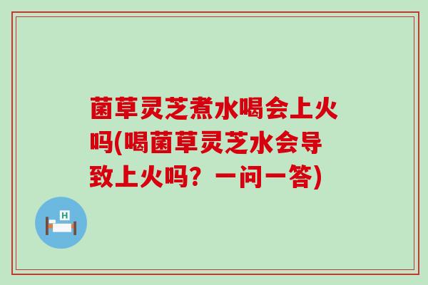 菌草灵芝煮水喝会上火吗(喝菌草灵芝水会导致上火吗？一问一答)