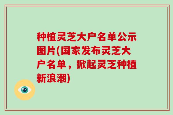 种植灵芝大户名单公示图片(国家发布灵芝大户名单，掀起灵芝种植新浪潮)