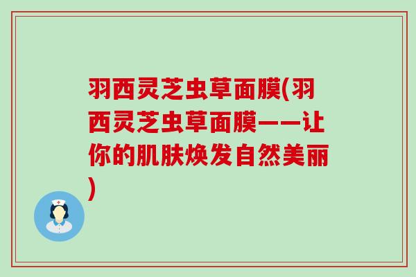 羽西灵芝虫草面膜(羽西灵芝虫草面膜——让你的焕发自然美丽)