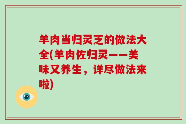 羊肉当归灵芝的做法大全(羊肉佐归灵——美味又养生，详尽做法来啦)