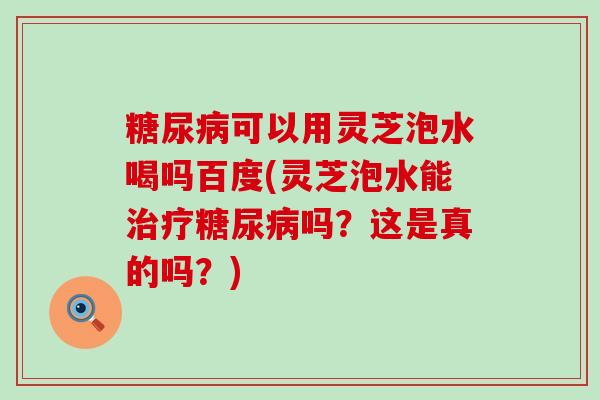 可以用灵芝泡水喝吗百度(灵芝泡水能吗？这是真的吗？)