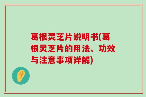 葛根灵芝片说明书(葛根灵芝片的用法、功效与注意事项详解)