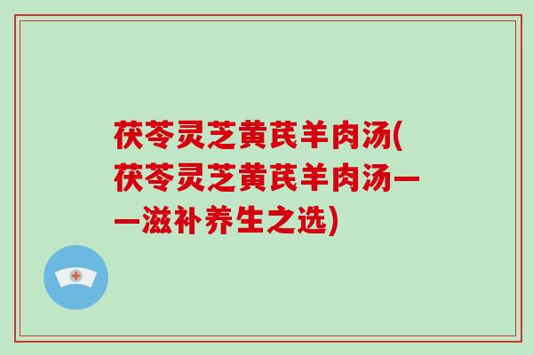 茯苓灵芝黄芪羊肉汤(茯苓灵芝黄芪羊肉汤——滋补养生之选)